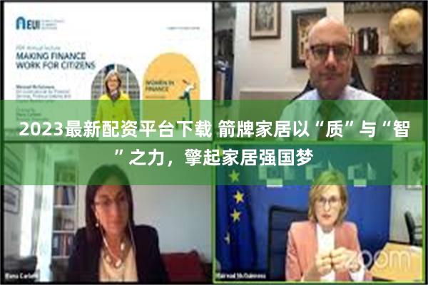 2023最新配资平台下载 箭牌家居以“质”与“智”之力，擎起家居强国梦