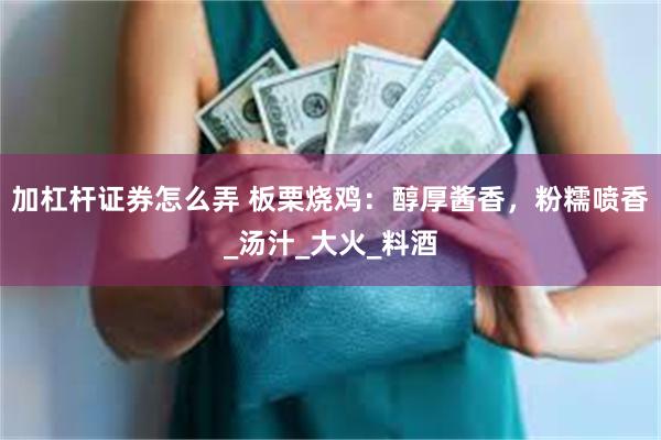 加杠杆证券怎么弄 板栗烧鸡：醇厚酱香，粉糯喷香_汤汁_大火_料酒