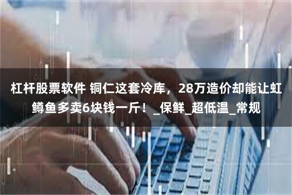 杠杆股票软件 铜仁这套冷库，28万造价却能让虹鳟鱼多卖6块钱一斤！_保鲜_超低温_常规