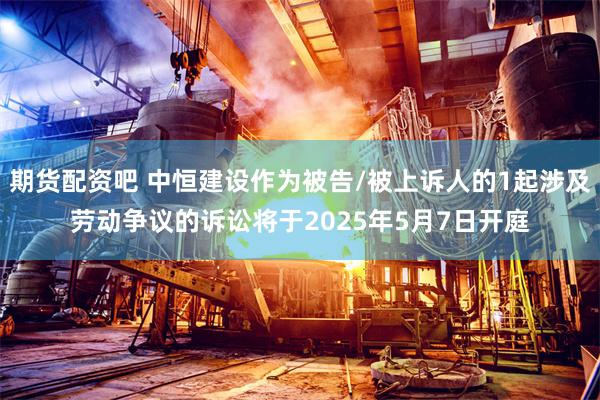 期货配资吧 中恒建设作为被告/被上诉人的1起涉及劳动争议的诉讼将于2025年5月7日开庭