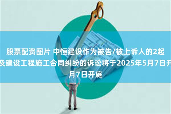 股票配资图片 中恒建设作为被告/被上诉人的2起涉及建设工程施工合同纠纷的诉讼将于2025年5月7日开庭