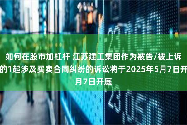 如何在股市加杠杆 江苏建工集团作为被告/被上诉人的1起涉及买卖合同纠纷的诉讼将于2025年5月7日开庭