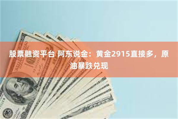 股票融资平台 阿东说金：黄金2915直接多，原油暴跌兑现