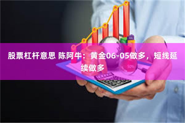 股票杠杆意思 陈阿牛：黄金06-05做多，短线延续做多