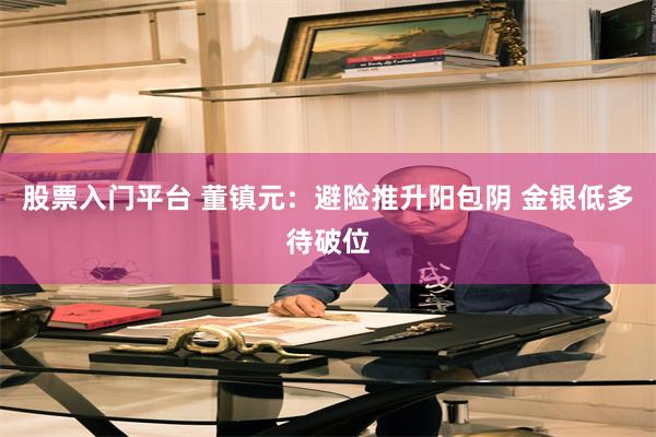 股票入门平台 董镇元：避险推升阳包阴 金银低多待破位