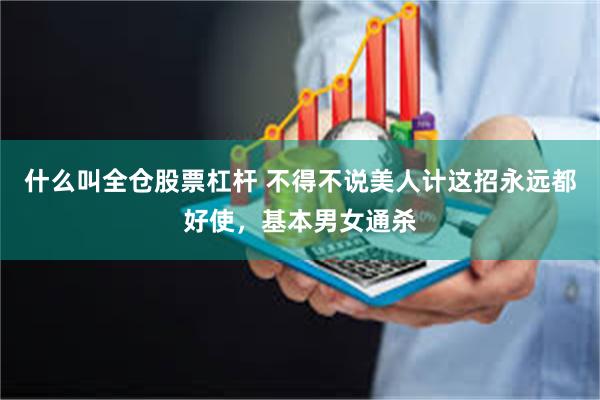 什么叫全仓股票杠杆 不得不说美人计这招永远都好使，基本男女通杀
