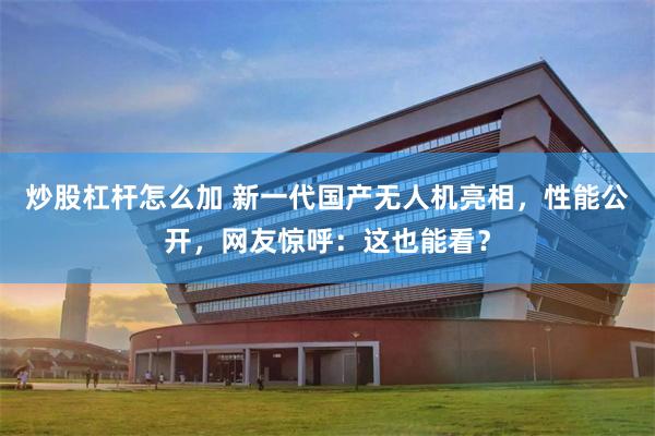 炒股杠杆怎么加 新一代国产无人机亮相，性能公开，网友惊呼：这也能看？