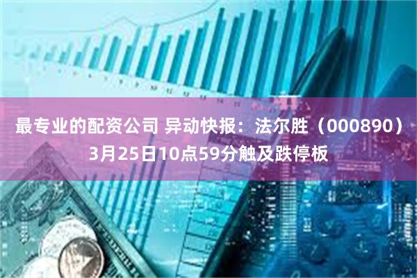 最专业的配资公司 异动快报：法尔胜（000890）3月25日10点59分触及跌停板