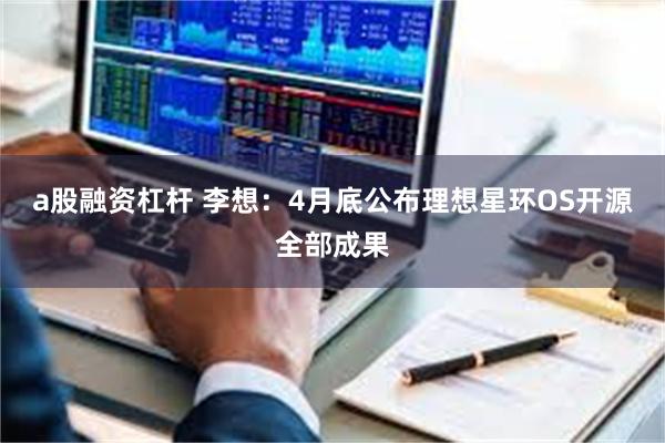 a股融资杠杆 李想：4月底公布理想星环OS开源全部成果