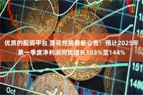 优质的配资平台 莲花控股最新公告：预计2025年第一季度净利润同比增长103%至144%