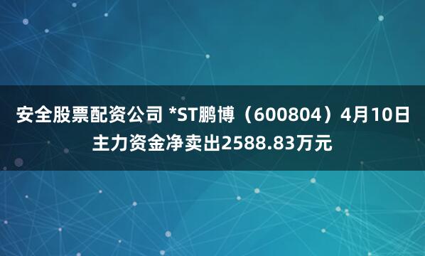 安全股票配资公司 *ST鹏博（600804）4月10日主力资金净卖出2588.83万元