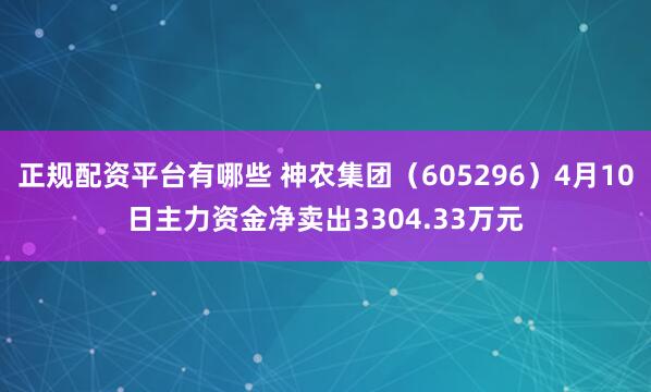 正规配资平台有哪些 神农集团（605296）4月10日主力资金净卖出3304.33万元