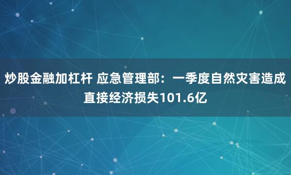 炒股金融加杠杆 应急管理部：一季度自然灾害造成直接经济损失101.6亿