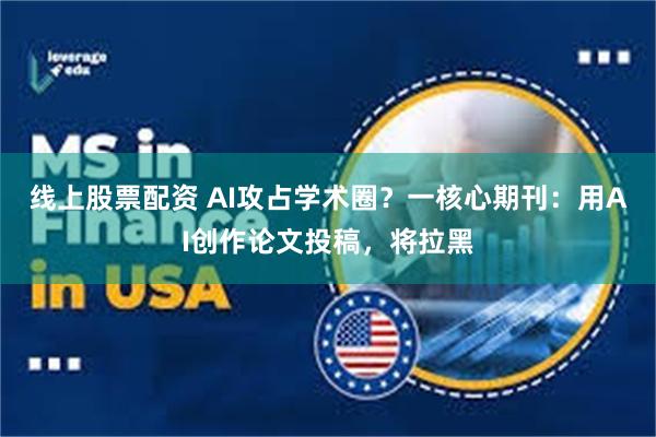 线上股票配资 AI攻占学术圈？一核心期刊：用AI创作论文投稿，将拉黑