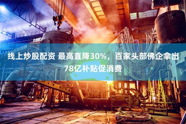 线上炒股配资 最高直降30%，百家头部佛企拿出78亿补贴促消费