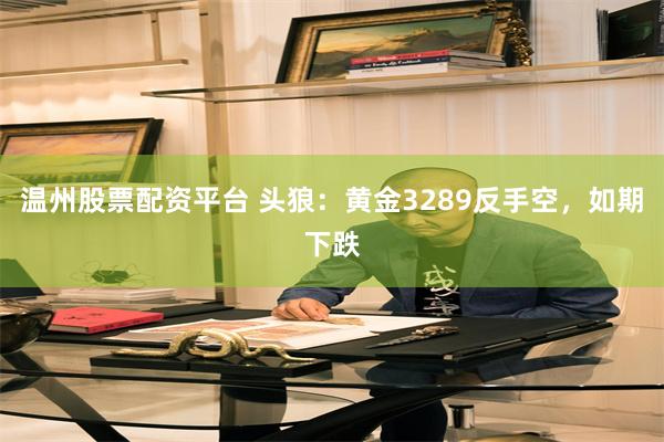 温州股票配资平台 头狼：黄金3289反手空，如期下跌