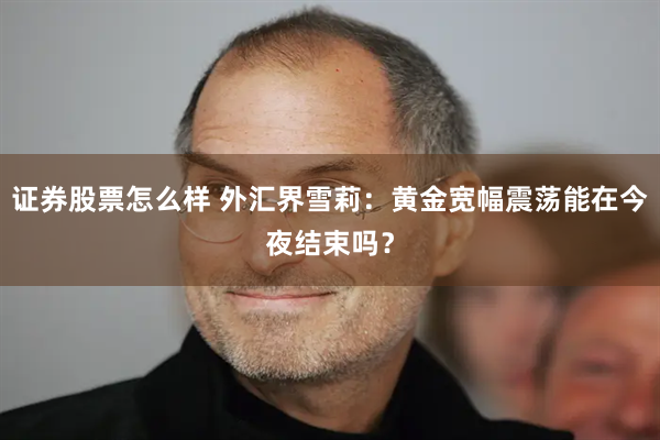 证券股票怎么样 外汇界雪莉：黄金宽幅震荡能在今夜结束吗？
