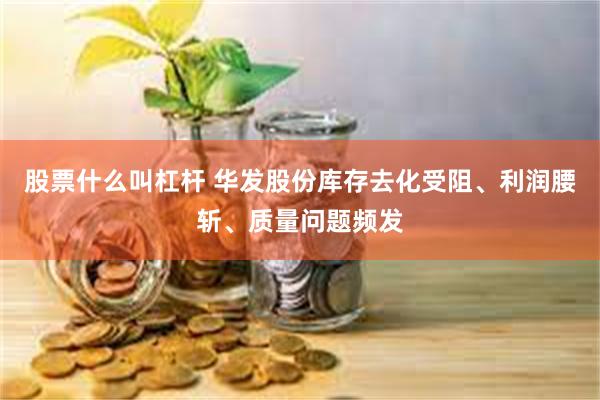 股票什么叫杠杆 华发股份库存去化受阻、利润腰斩、质量问题频发
