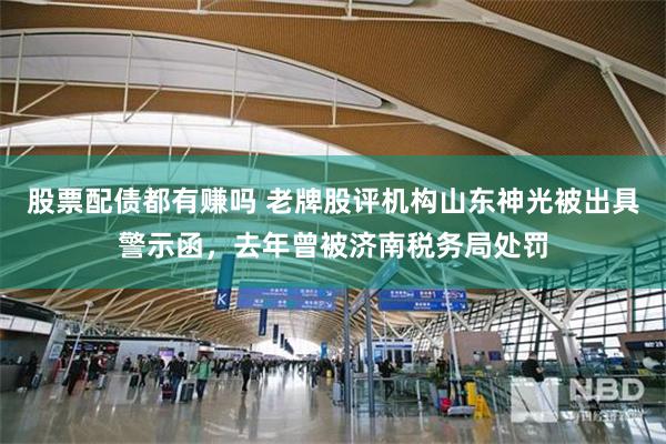 股票配债都有赚吗 老牌股评机构山东神光被出具警示函，去年曾被济南税务局处罚