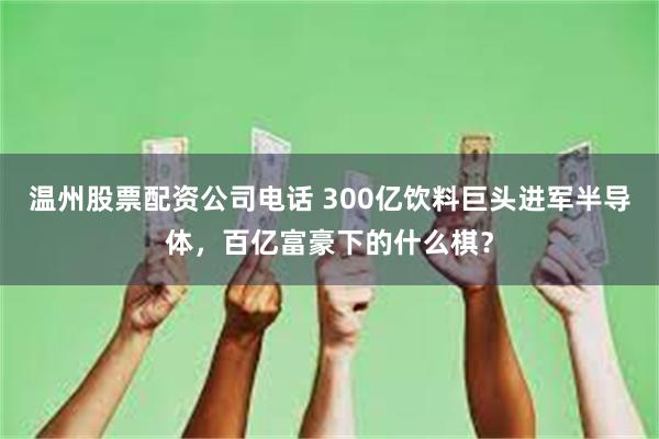 温州股票配资公司电话 300亿饮料巨头进军半导体，百亿富豪下的什么棋？