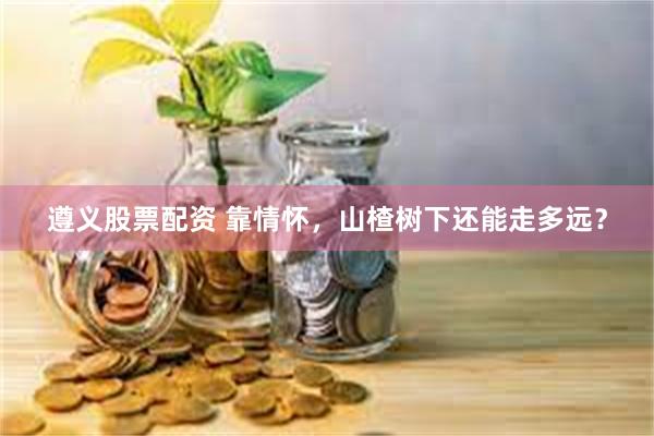 遵义股票配资 靠情怀，山楂树下还能走多远？