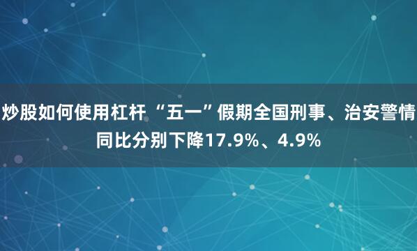 炒股如何使用杠杆 “五一”假期全国刑事、治安警情同比分别下降17.9%、4.9%