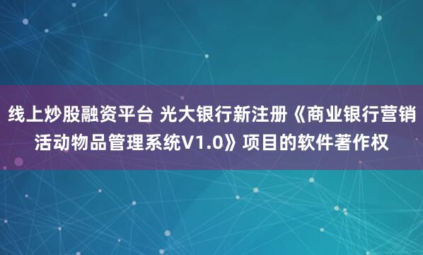 线上炒股融资平台 光大银行新注册《商业银行营销活动物品管理系统V1.0》项目的软件著作权