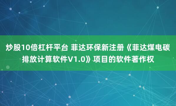 炒股10倍杠杆平台 菲达环保新注册《菲达煤电碳排放计算软件V1.0》项目的软件著作权