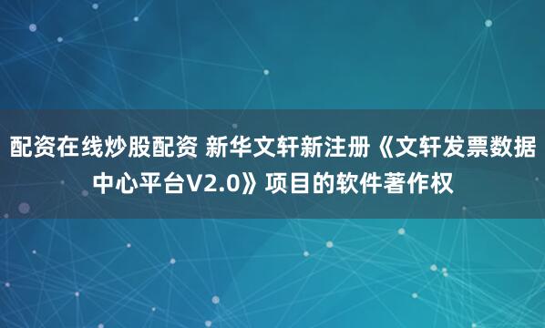 配资在线炒股配资 新华文轩新注册《文轩发票数据中心平台V2.0》项目的软件著作权