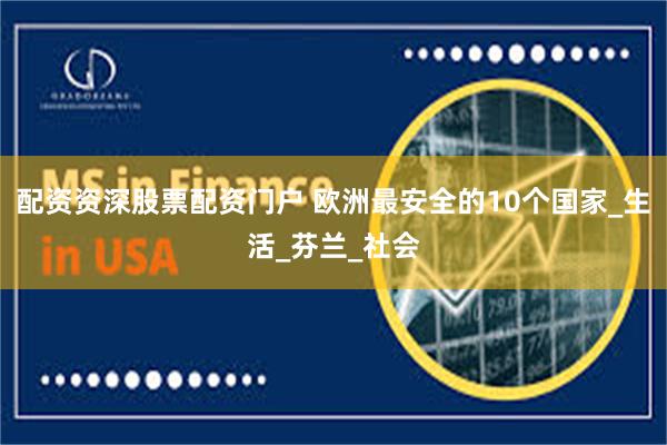 配资资深股票配资门户 欧洲最安全的10个国家_生活_芬兰_社会