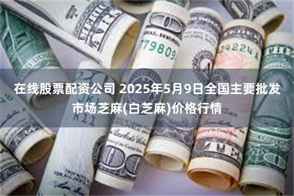 在线股票配资公司 2025年5月9日全国主要批发市场芝麻(白芝麻)价格行情