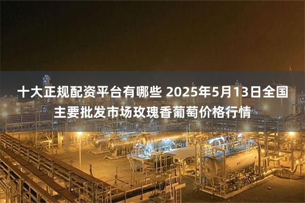 十大正规配资平台有哪些 2025年5月13日全国主要批发市场玫瑰香葡萄价格行情