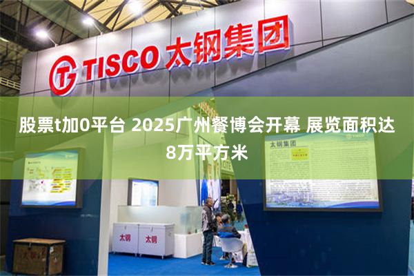 股票t加0平台 2025广州餐博会开幕 展览面积达8万平方米