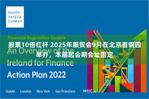 股票10倍杠杆 2025年服贸会9月在北京首钢园举办，本届起会期会址固定
