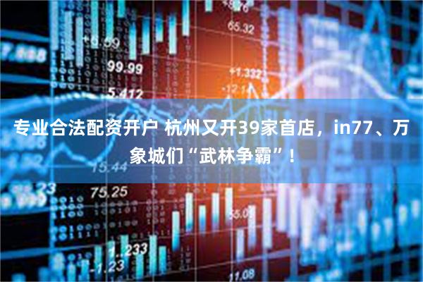 专业合法配资开户 杭州又开39家首店，in77、万象城们“武林争霸”！