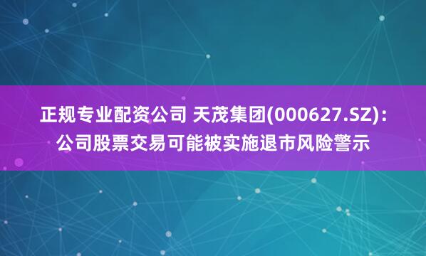 正规专业配资公司 天茂集团(000627.SZ)：公司股票交易可能被实施退市风险警示