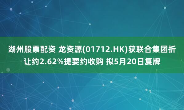 湖州股票配资 龙资源(01712.HK)获联合集团折让约2.62%提要约收购 拟5月20日复牌