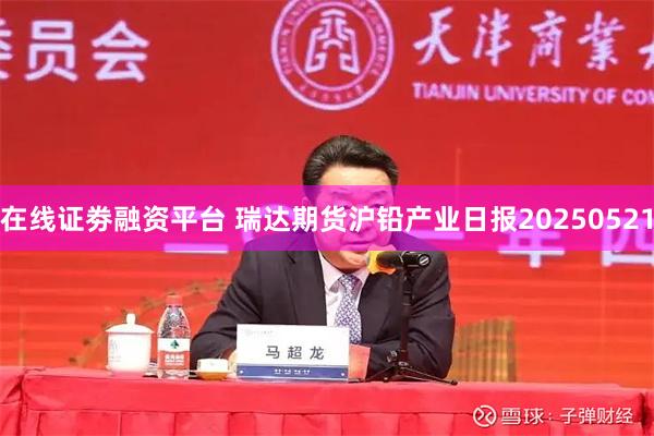 在线证劵融资平台 瑞达期货沪铅产业日报20250521