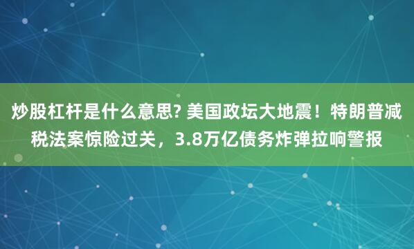 炒股杠杆是什么意思? 美国政坛大地震！特朗普减税法案惊险过关，3.8万亿债务炸弹拉响警报
