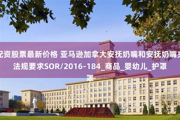 配资股票最新价格 亚马逊加拿大安抚奶嘴和安抚奶嘴夹法规要求SOR/2016-184_商品_婴幼儿_护罩
