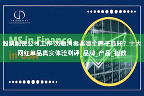 股票配资公司工作 奶瓶消毒器哪个牌子最好？十大网红单品真实体验测评_品牌_产品_指数