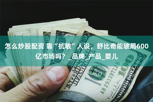 怎么炒股配资 靠“抗敏”人设，舒比奇能破局600亿市场吗？_品牌_产品_婴儿