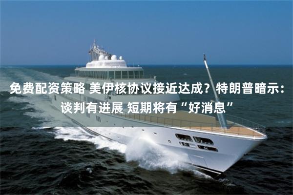 免费配资策略 美伊核协议接近达成？特朗普暗示：谈判有进展 短期将有“好消息”