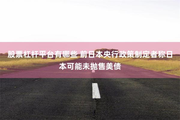 股票杠杆平台有哪些 前日本央行政策制定者称日本可能未抛售美债