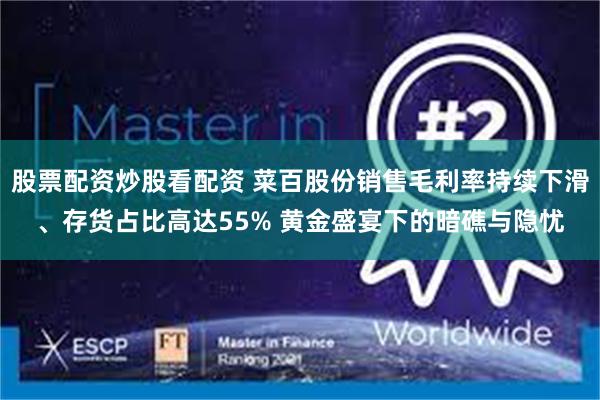 股票配资炒股看配资 菜百股份销售毛利率持续下滑、存货占比高达55% 黄金盛宴下的暗礁与隐忧