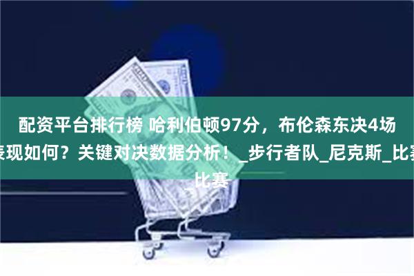 配资平台排行榜 哈利伯顿97分，布伦森东决4场表现如何？关键对决数据分析！_步行者队_尼克斯_比赛