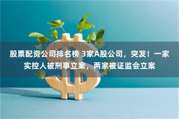 股票配资公司排名榜 3家A股公司，突发！一家实控人被刑事立案，两家被证监会立案