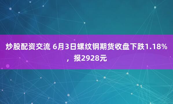 炒股配资交流 6月3日螺纹钢期货收盘下跌1.18%，报2928元