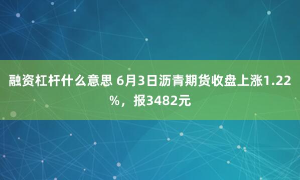 融资杠杆什么意思 6月3日沥青期货收盘上涨1.22%，报3482元