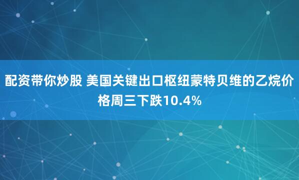 配资带你炒股 美国关键出口枢纽蒙特贝维的乙烷价格周三下跌10.4%